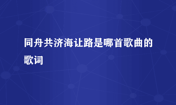 同舟共济海让路是哪首歌曲的歌词