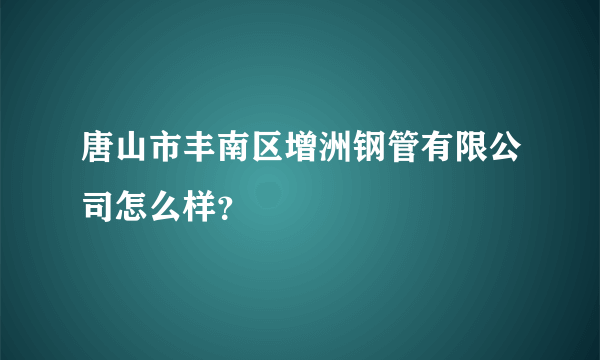 唐山市丰南区增洲钢管有限公司怎么样？