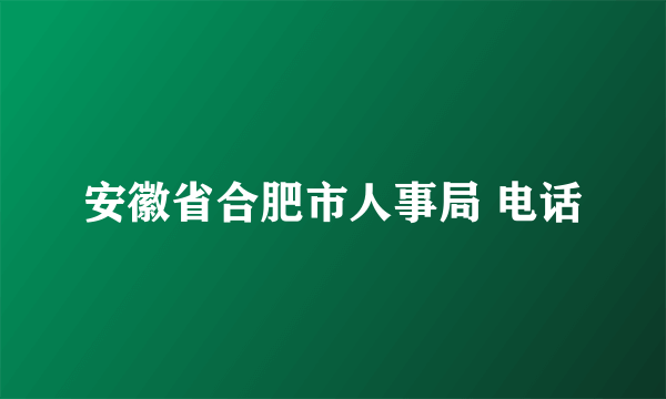 安徽省合肥市人事局 电话