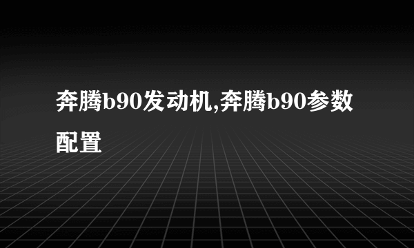 奔腾b90发动机,奔腾b90参数配置