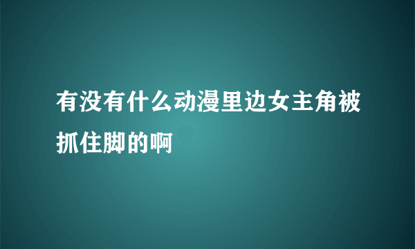 有没有什么动漫里边女主角被抓住脚的啊