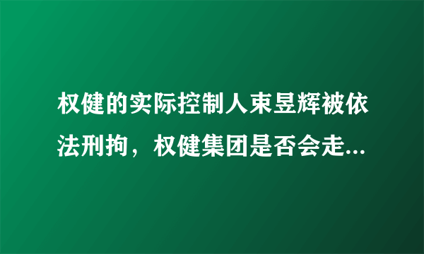 权健的实际控制人束昱辉被依法刑拘，权健集团是否会走向灭亡？