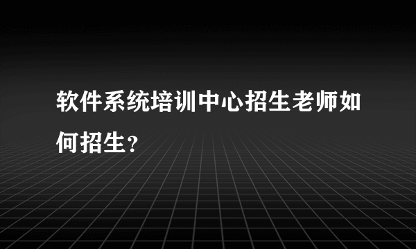 软件系统培训中心招生老师如何招生？