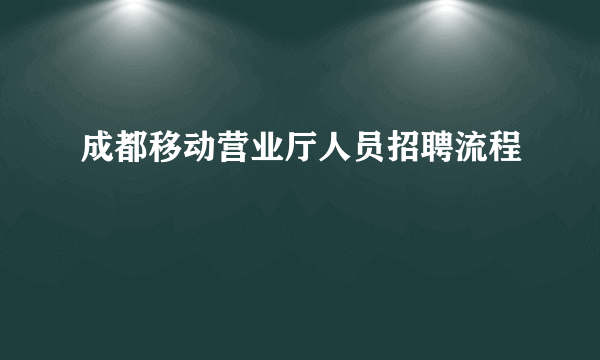 成都移动营业厅人员招聘流程