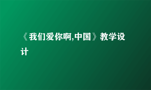 《我们爱你啊,中国》教学设计