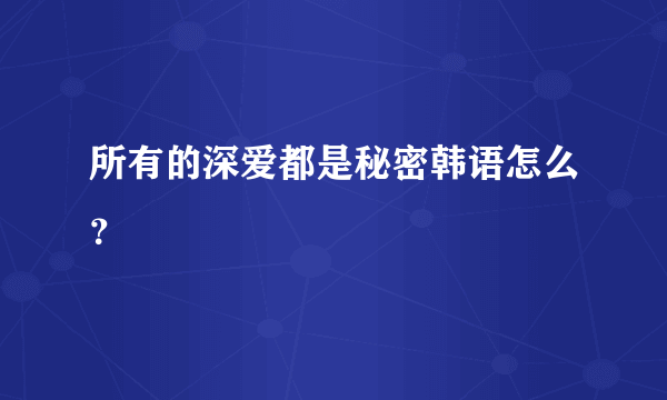 所有的深爱都是秘密韩语怎么？