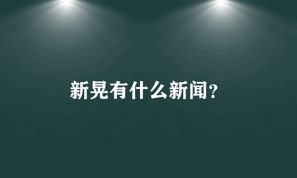 新晃有什么新闻？