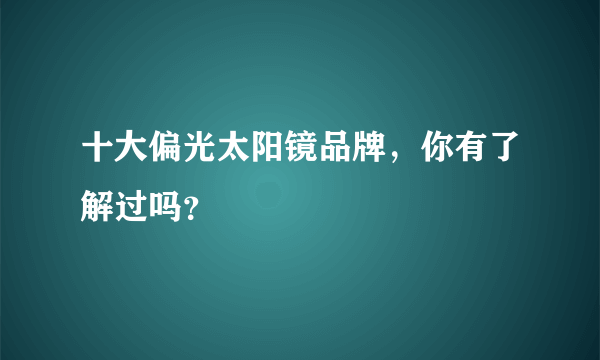 十大偏光太阳镜品牌，你有了解过吗？