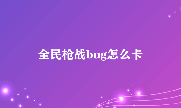 全民枪战bug怎么卡