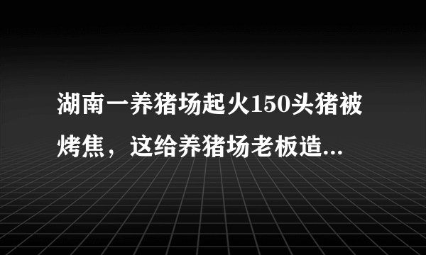 湖南一养猪场起火150头猪被烤焦，这给养猪场老板造成了多大的损失？