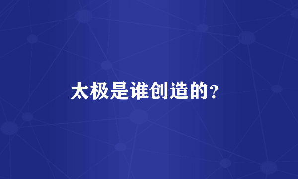 太极是谁创造的？