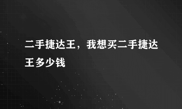 二手捷达王，我想买二手捷达王多少钱