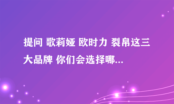 提问 歌莉娅 欧时力 裂帛这三大品牌 你们会选择哪个？？？？？