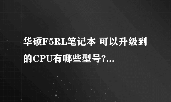 华硕F5RL笔记本 可以升级到的CPU有哪些型号? 可以升级的硬盘有哪些? 谢谢