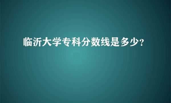 临沂大学专科分数线是多少？