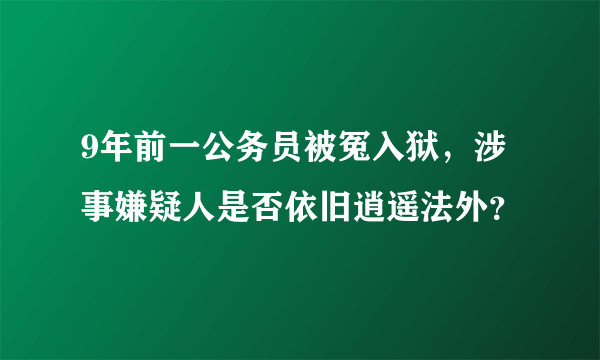 9年前一公务员被冤入狱，涉事嫌疑人是否依旧逍遥法外？