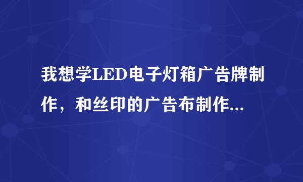 我想学LED电子灯箱广告牌制作，和丝印的广告布制作，去哪学有人知道么？有哪位师傅肯带带我么？