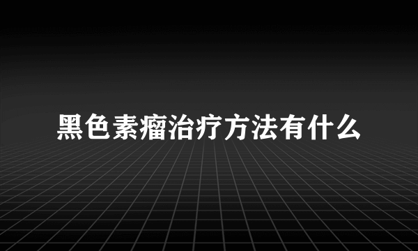 黑色素瘤治疗方法有什么