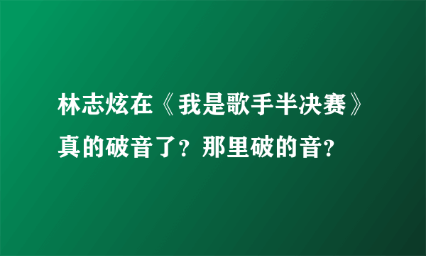 林志炫在《我是歌手半决赛》真的破音了？那里破的音？