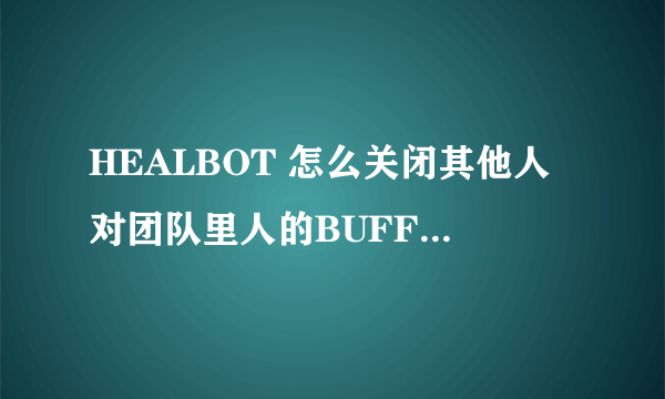 HEALBOT 怎么关闭其他人对团队里人的BUFF 比如我奶骑给了MT道标 其他人也给了 分不清哪个是我的