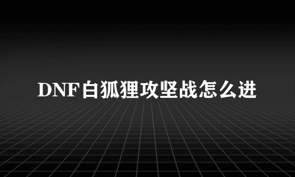 DNF白狐狸攻坚战怎么进