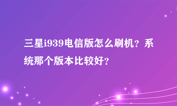 三星i939电信版怎么刷机？系统那个版本比较好？