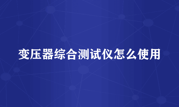 变压器综合测试仪怎么使用