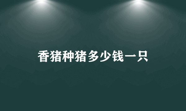 香猪种猪多少钱一只