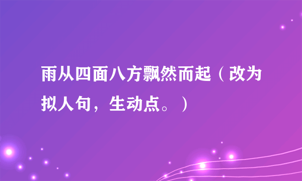 雨从四面八方飘然而起（改为拟人句，生动点。）
