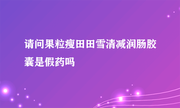 请问果粒瘦田田雪清减润肠胶囊是假药吗