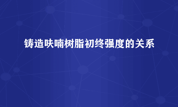 铸造呋喃树脂初终强度的关系