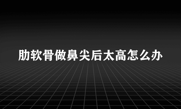 肋软骨做鼻尖后太高怎么办