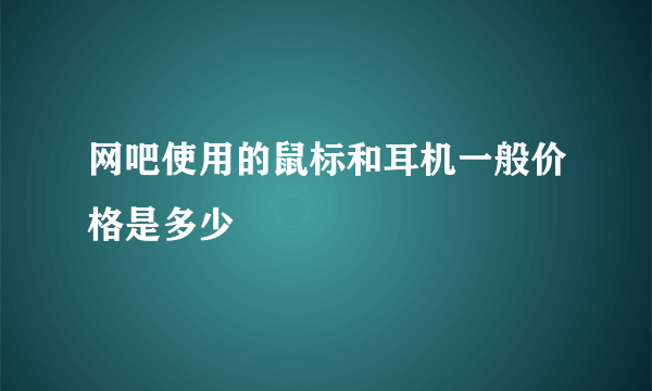 网吧使用的鼠标和耳机一般价格是多少