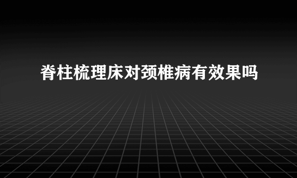 脊柱梳理床对颈椎病有效果吗