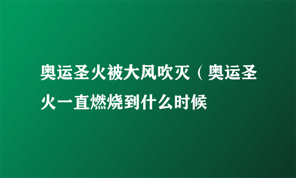 奥运圣火被大风吹灭（奥运圣火一直燃烧到什么时候