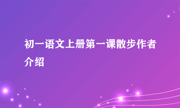 初一语文上册第一课散步作者介绍