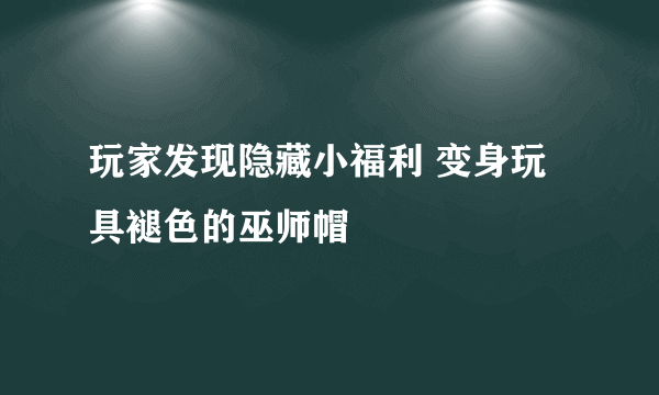 玩家发现隐藏小福利 变身玩具褪色的巫师帽