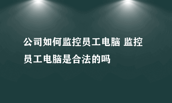 公司如何监控员工电脑 监控员工电脑是合法的吗
