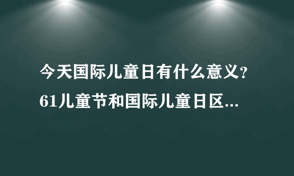 今天国际儿童日有什么意义？61儿童节和国际儿童日区别在哪？