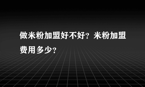 做米粉加盟好不好？米粉加盟费用多少？