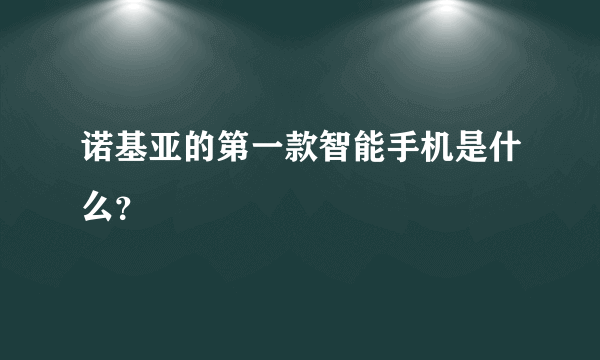 诺基亚的第一款智能手机是什么？