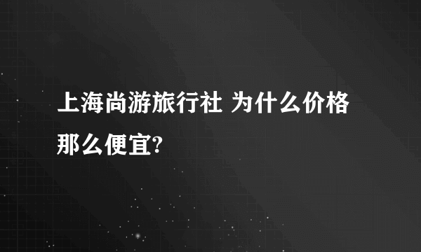 上海尚游旅行社 为什么价格那么便宜?