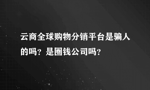 云商全球购物分销平台是骗人的吗？是圈钱公司吗？