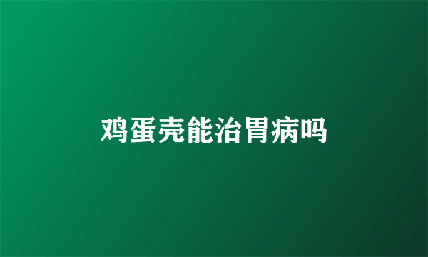 鸡蛋壳能治胃病吗