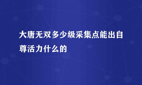 大唐无双多少级采集点能出自尊活力什么的