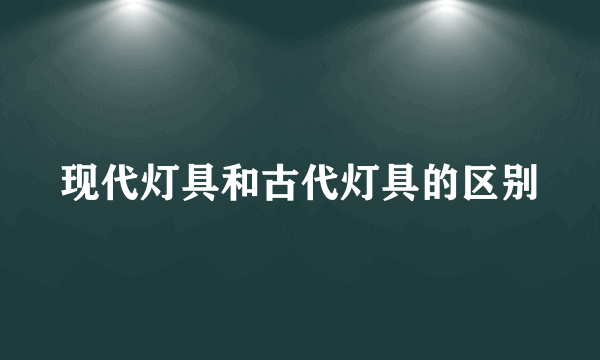 现代灯具和古代灯具的区别