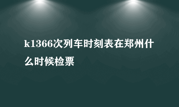 k1366次列车时刻表在郑州什么时候检票