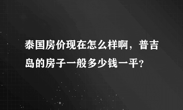 泰国房价现在怎么样啊，普吉岛的房子一般多少钱一平？