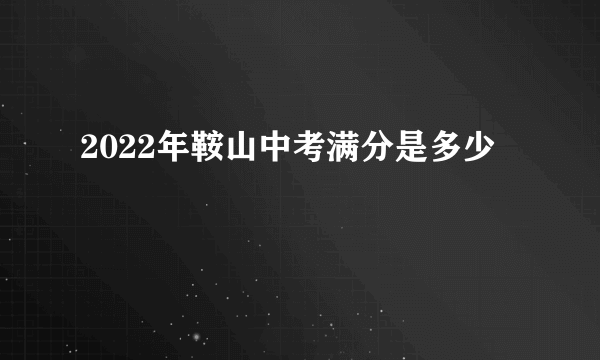 2022年鞍山中考满分是多少
