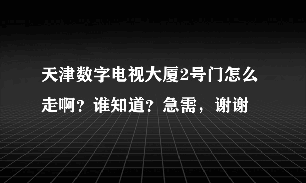 天津数字电视大厦2号门怎么走啊？谁知道？急需，谢谢